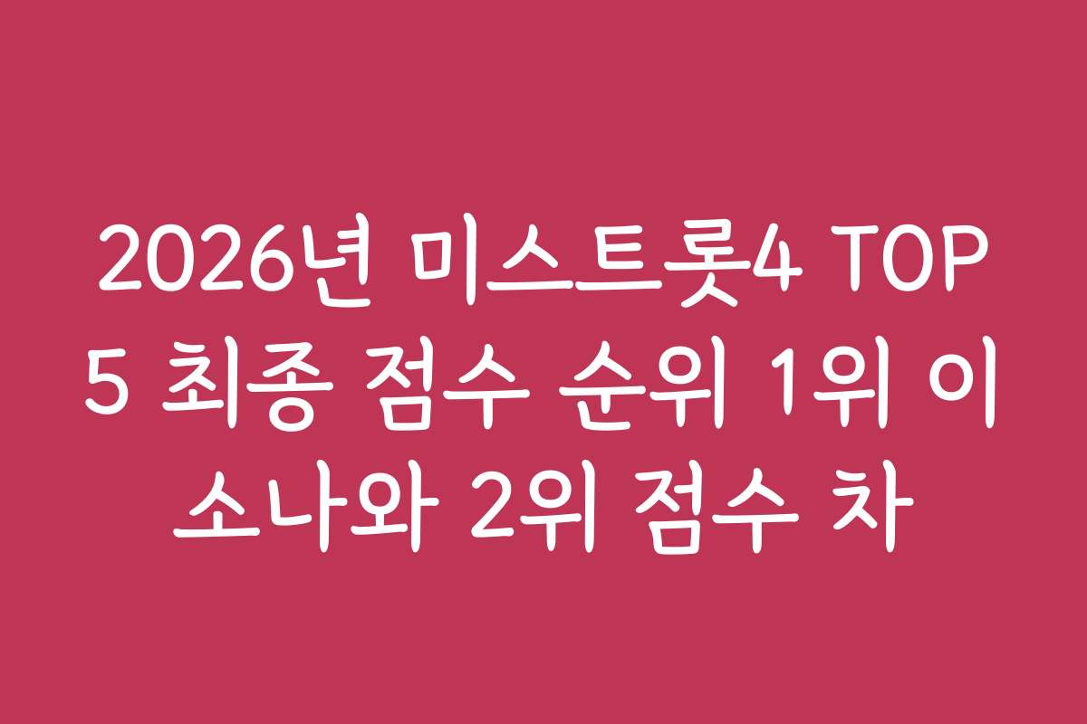 2026년 미스트롯4 TOP5 최종 점수 순위 1위 이소나와 2위 점수 차