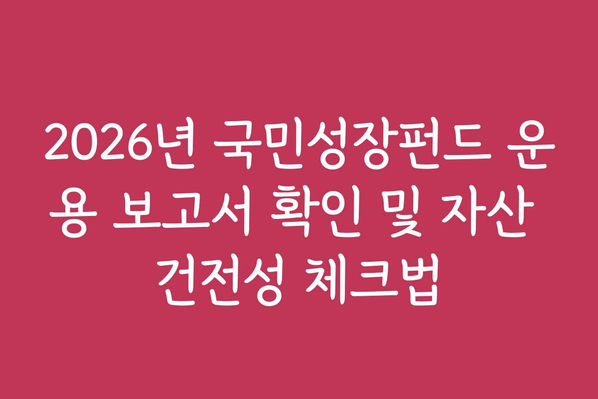 2026년 국민성장펀드 운용 보고서 확인 및 자산 건전성 체크법