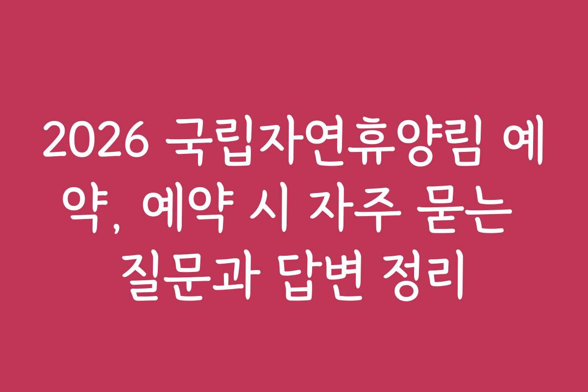 2026 국립자연휴양림 예약, 예약 시 자주 묻는 질문과 답변 정리