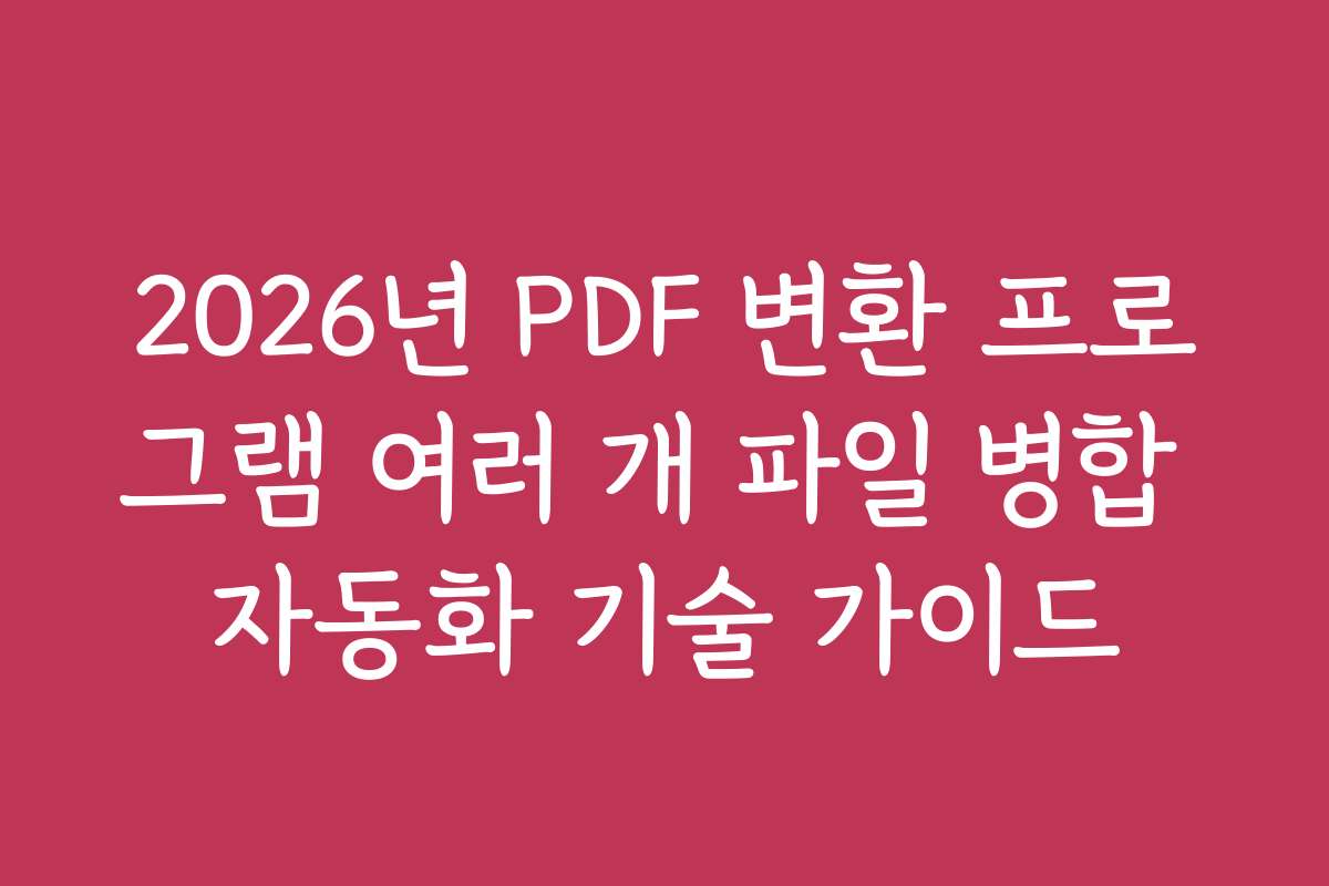 2026년 PDF 변환 프로그램 여러 개 파일 병합 자동화 기술 가이드