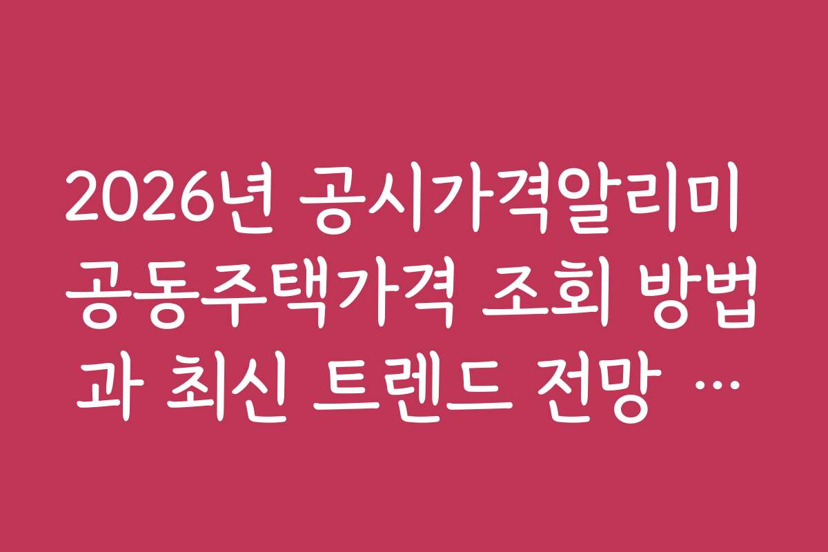 2026년 공시가격알리미 공동주택가격 조회 방법과 최신 트렌드 전망 분석