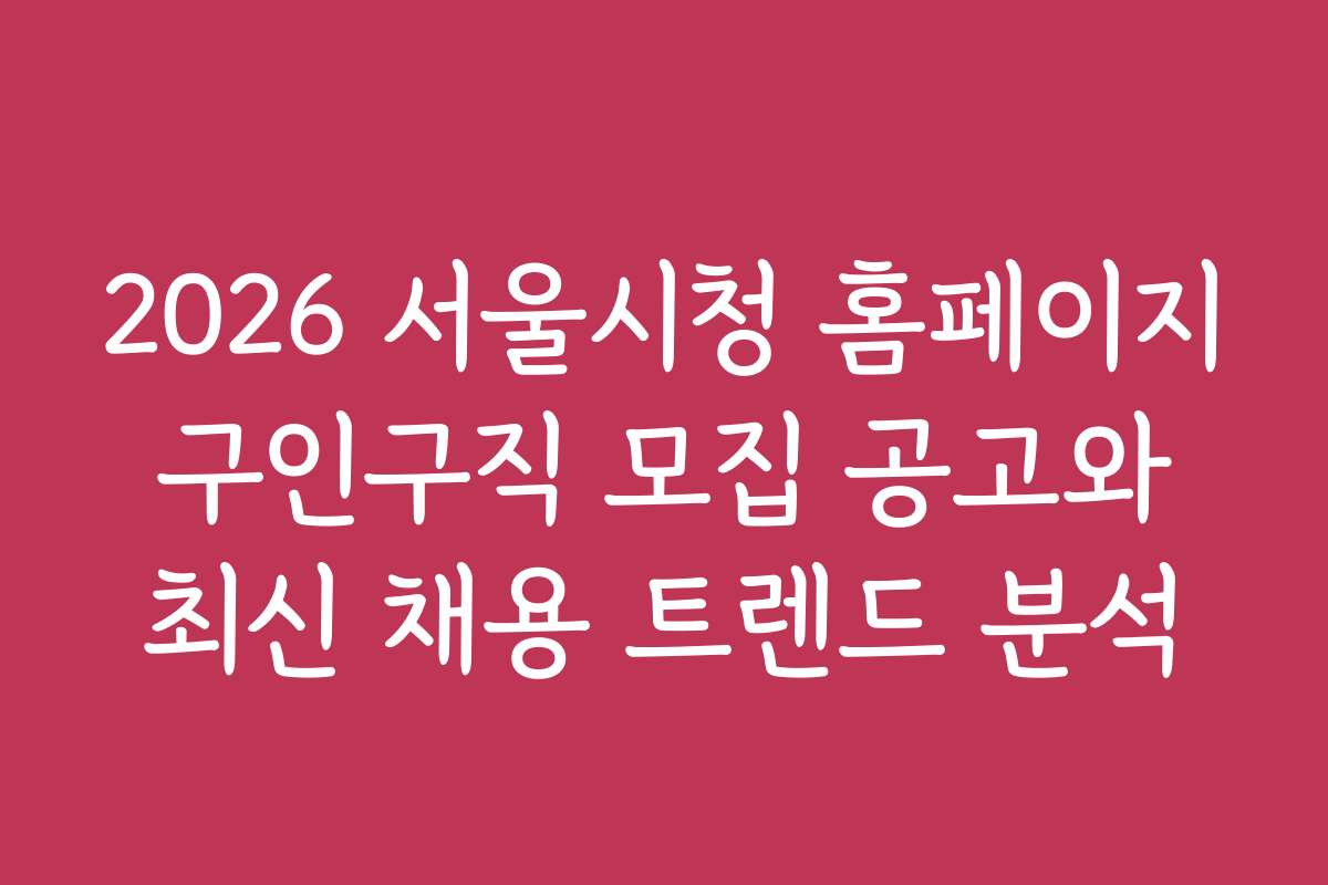 2026 서울시청 홈페이지 구인구직 모집 공고와 최신 채용 트렌드 분석