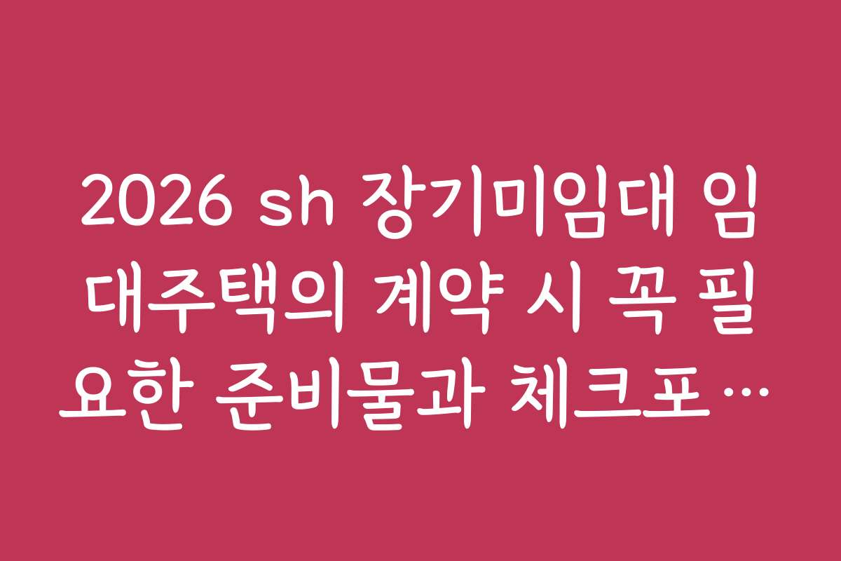 2026 sh 장기미임대 임대주택의 계약 시 꼭 필요한 준비물과 체크포인트를 정리했습니다