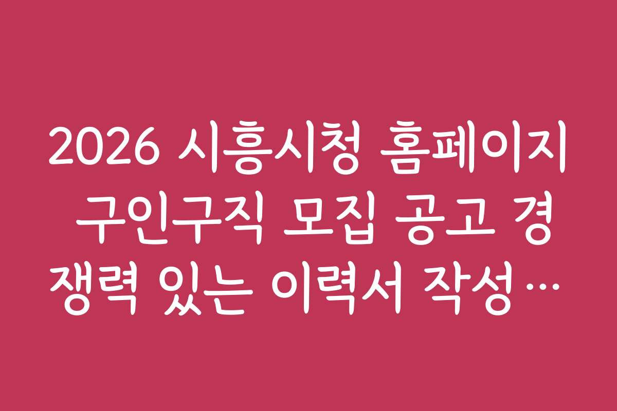 2026 시흥시청 홈페이지 구인구직 모집 공고 경쟁력 있는 이력서 작성 노하우