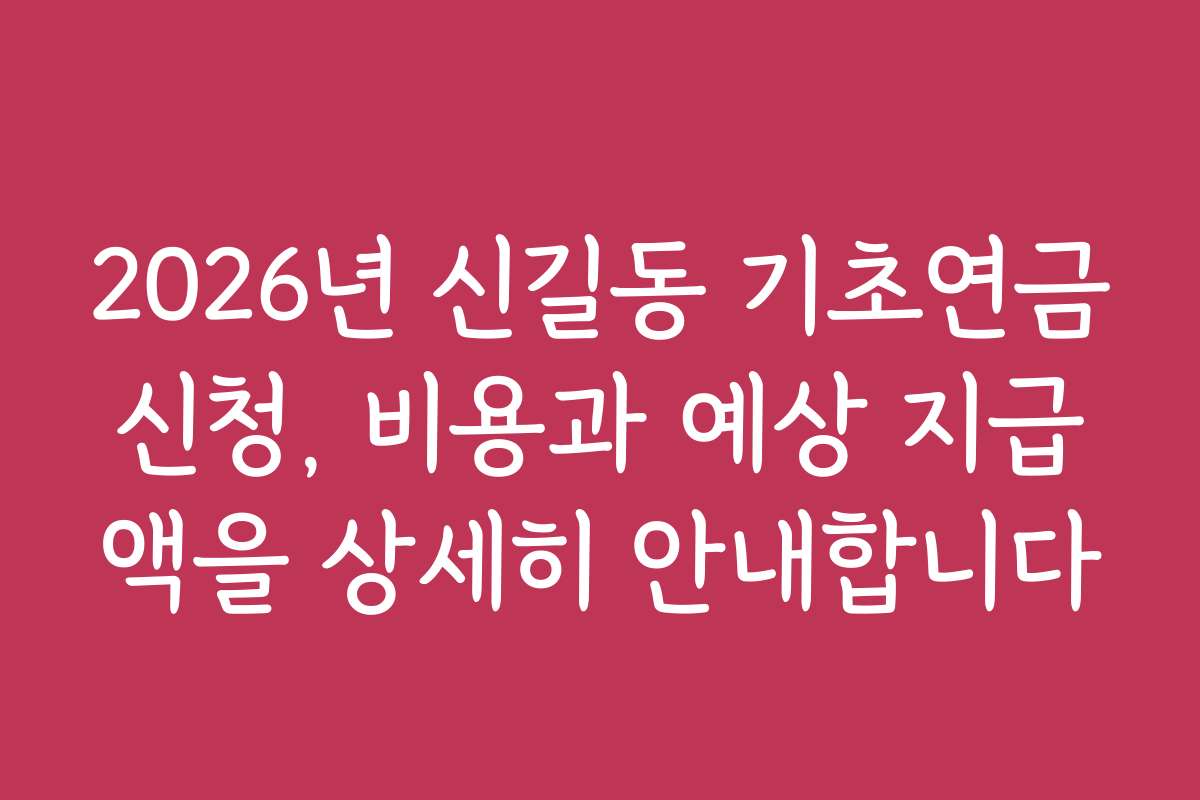 2026년 신길동 기초연금신청, 비용과 예상 지급액을 상세히 안내합니다