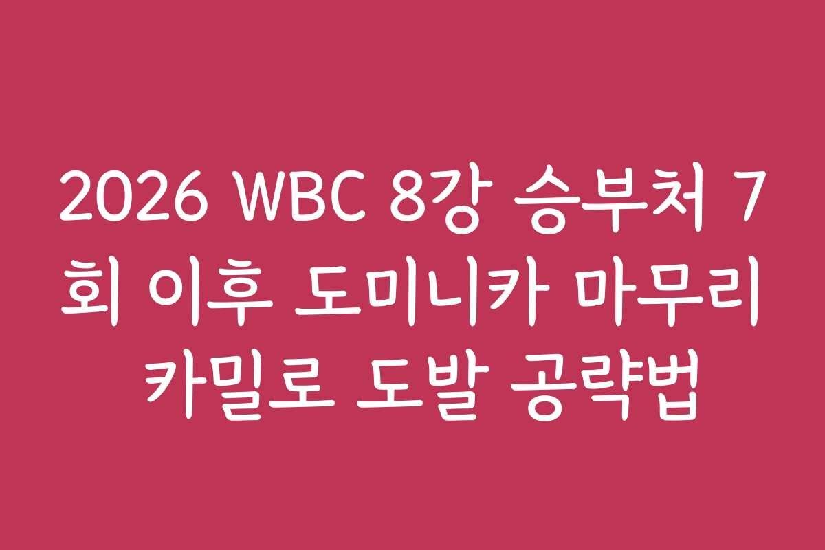 2026 WBC 8강 승부처 7회 이후 도미니카 마무리 카밀로 도발 공략법