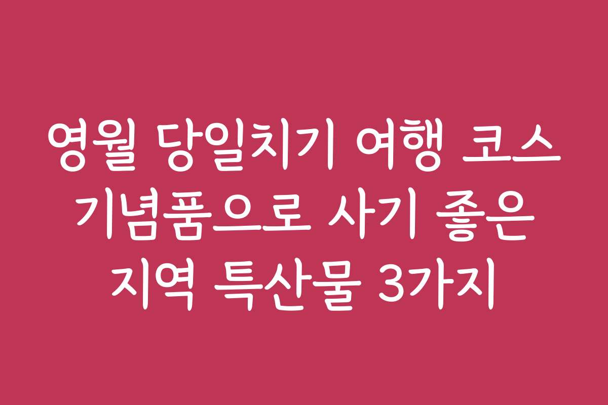 영월 당일치기 여행 코스 기념품으로 사기 좋은 지역 특산물 3가지