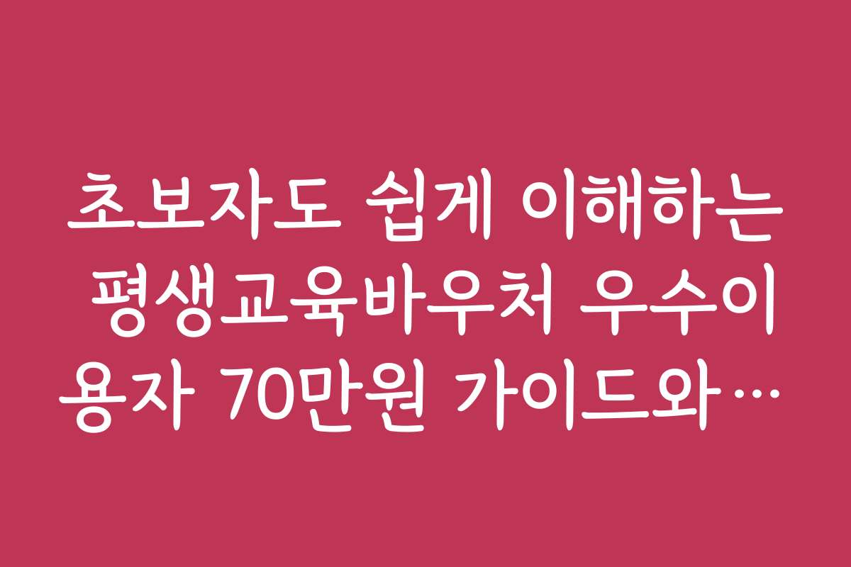 초보자도 쉽게 이해하는 평생교육바우처 우수이용자 70만원 가이드와 활용 팁
