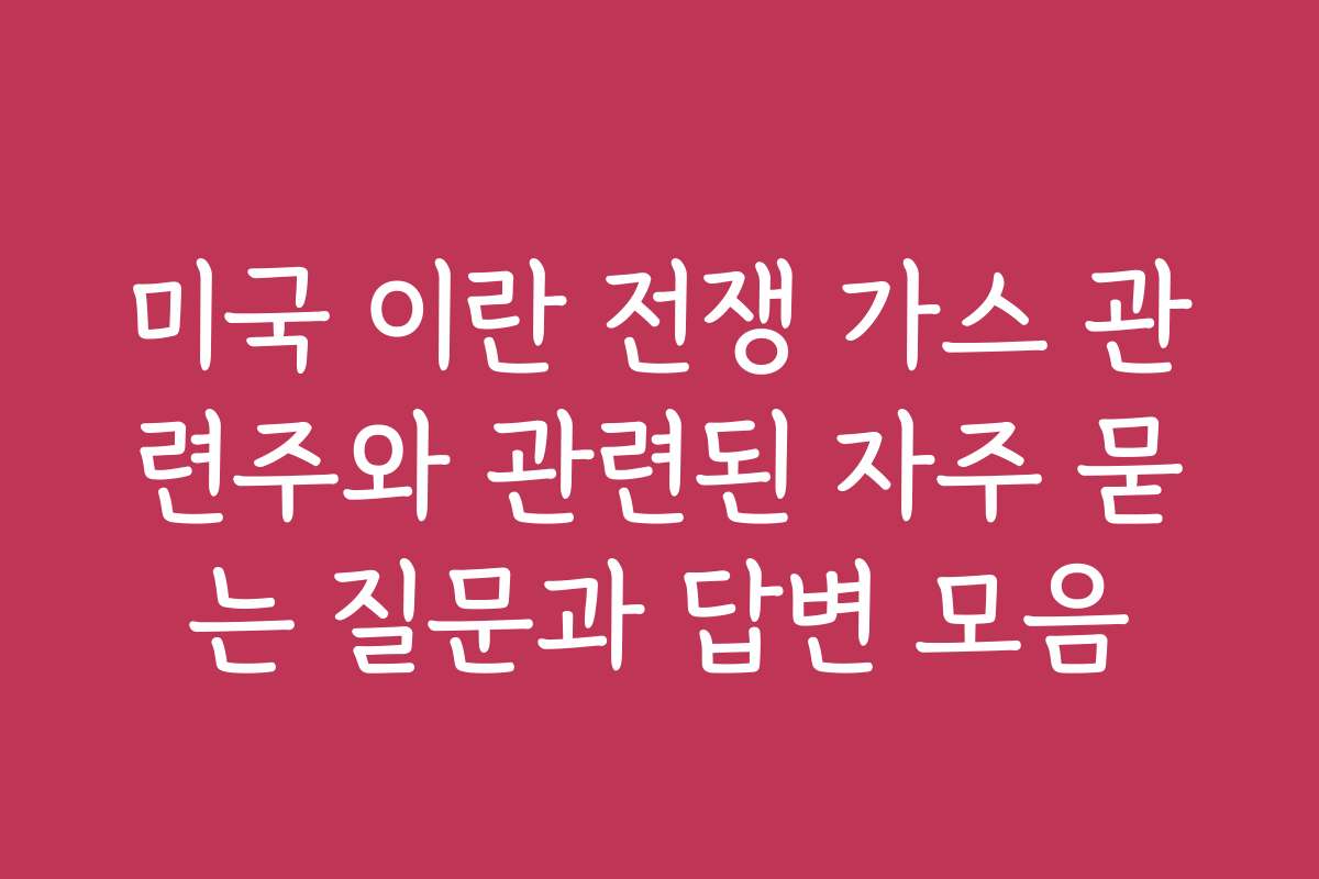 미국 이란 전쟁 가스 관련주와 관련된 자주 묻는 질문과 답변 모음