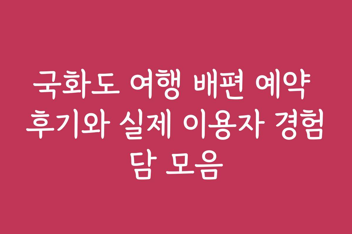 국화도 여행 배편 예약 후기와 실제 이용자 경험담 모음