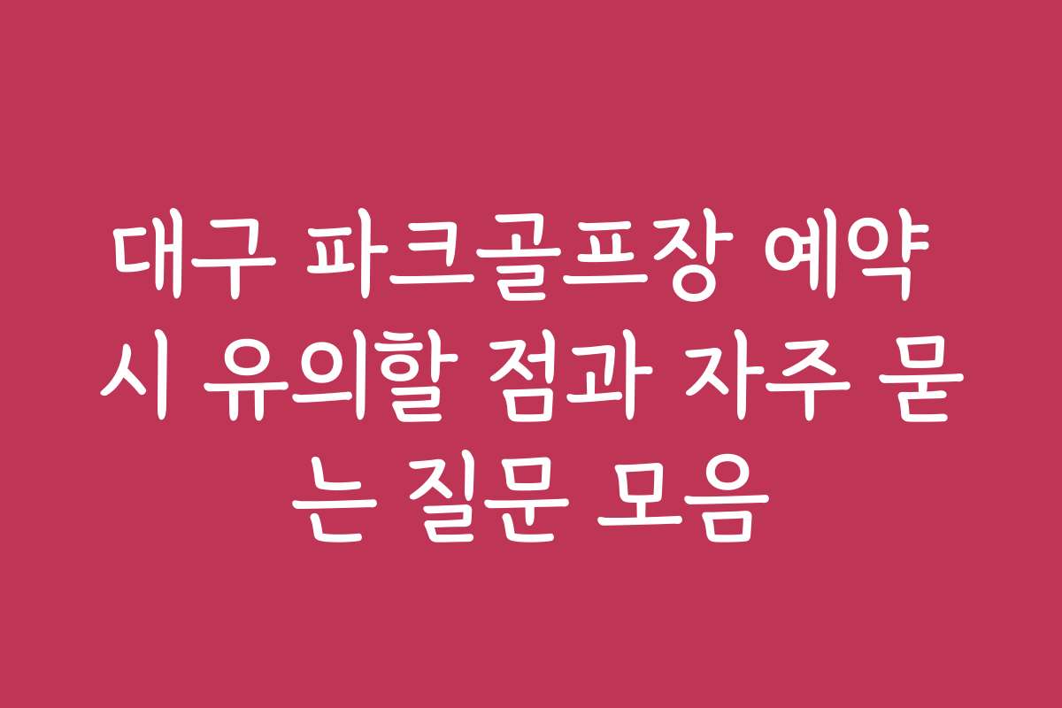 대구 파크골프장 예약 시 유의할 점과 자주 묻는 질문 모음