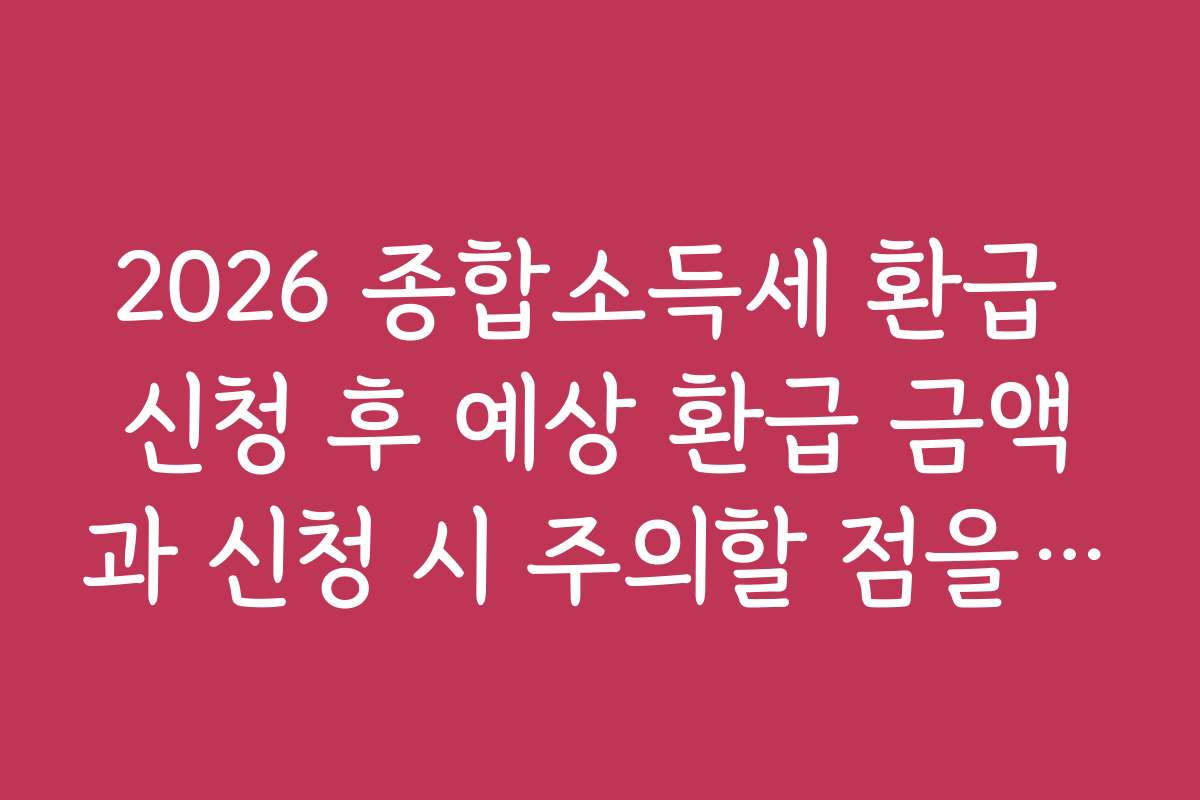 2026 종합소득세 환급 신청 후 예상 환급 금액과 신청 시 주의할 점을 알려드립니다