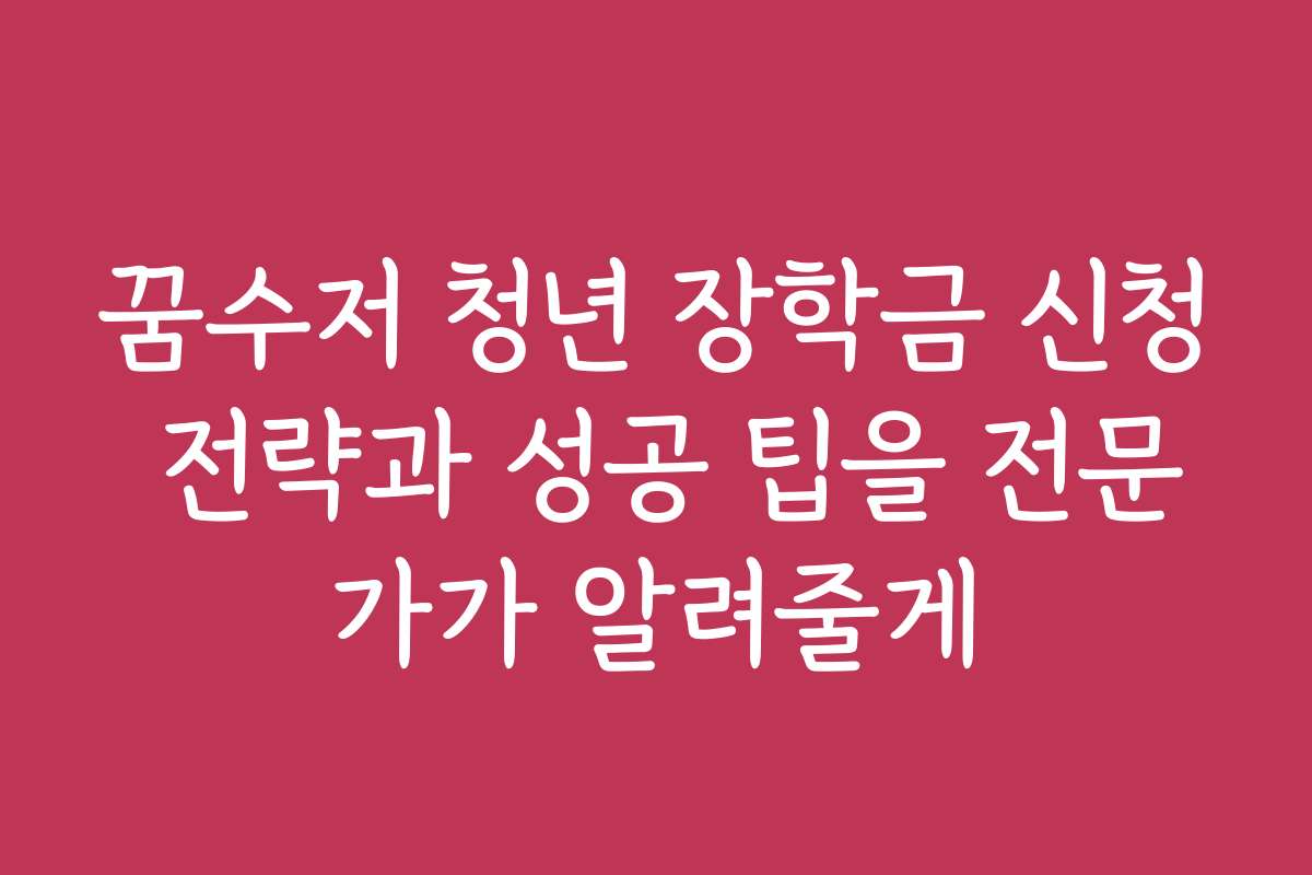 꿈수저 청년 장학금 신청 전략과 성공 팁을 전문가가 알려줄게