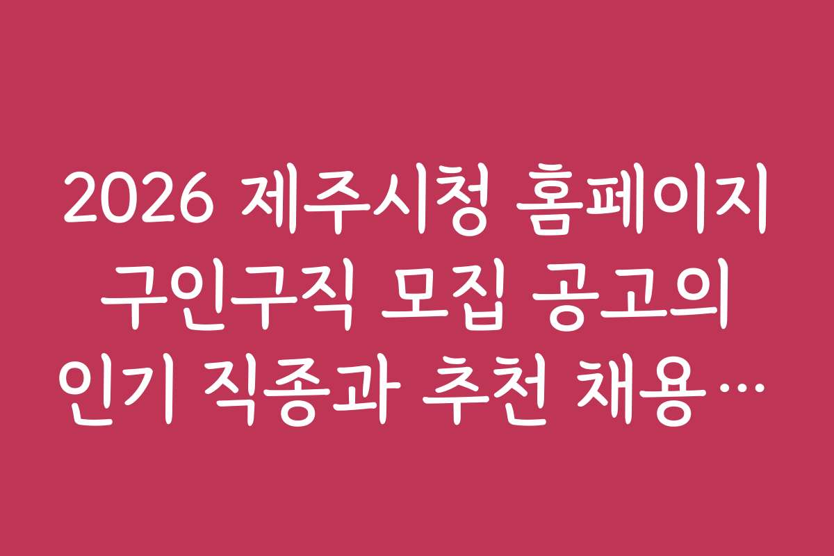 2026 제주시청 홈페이지 구인구직 모집 공고의 인기 직종과 추천 채용 공고 분석