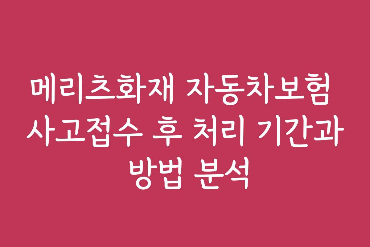 메리츠화재 자동차보험 사고접수 후 처리 기간과 방법 분석