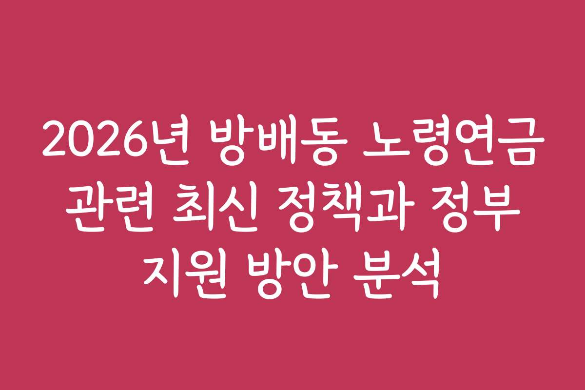 2026년 방배동 노령연금 관련 최신 정책과 정부 지원 방안 분석