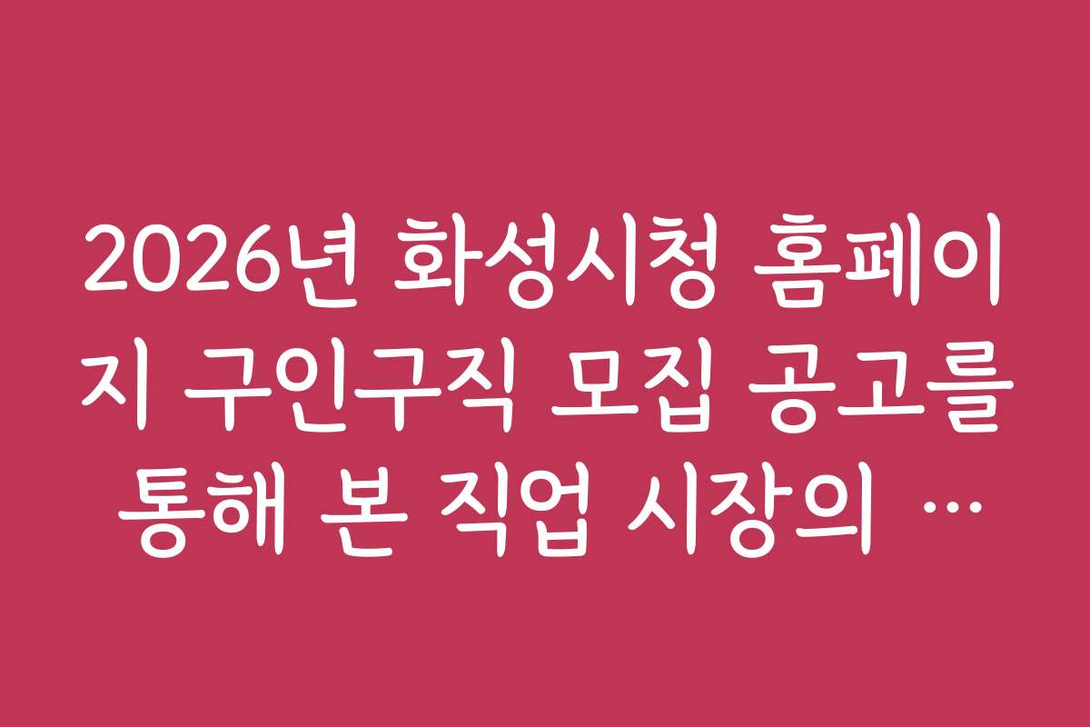 2026년 화성시청 홈페이지 구인구직 모집 공고를 통해 본 직업 시장의 장단점 분석
