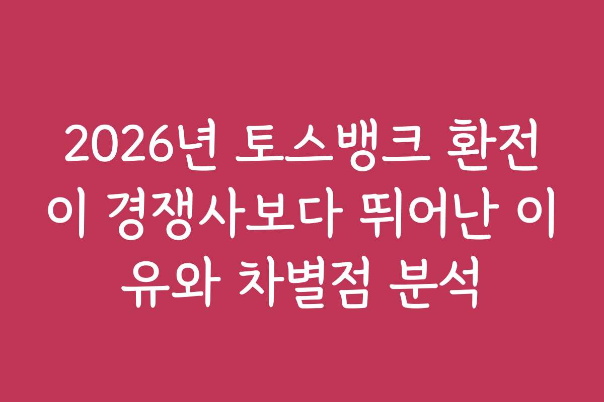 2026년 토스뱅크 환전이 경쟁사보다 뛰어난 이유와 차별점 분석
