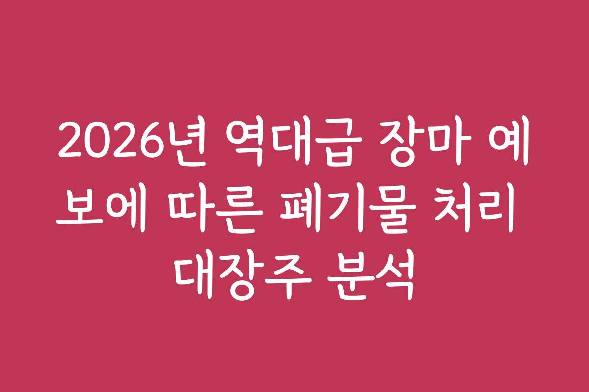 2026년 역대급 장마 예보에 따른 폐기물 처리 대장주 분석