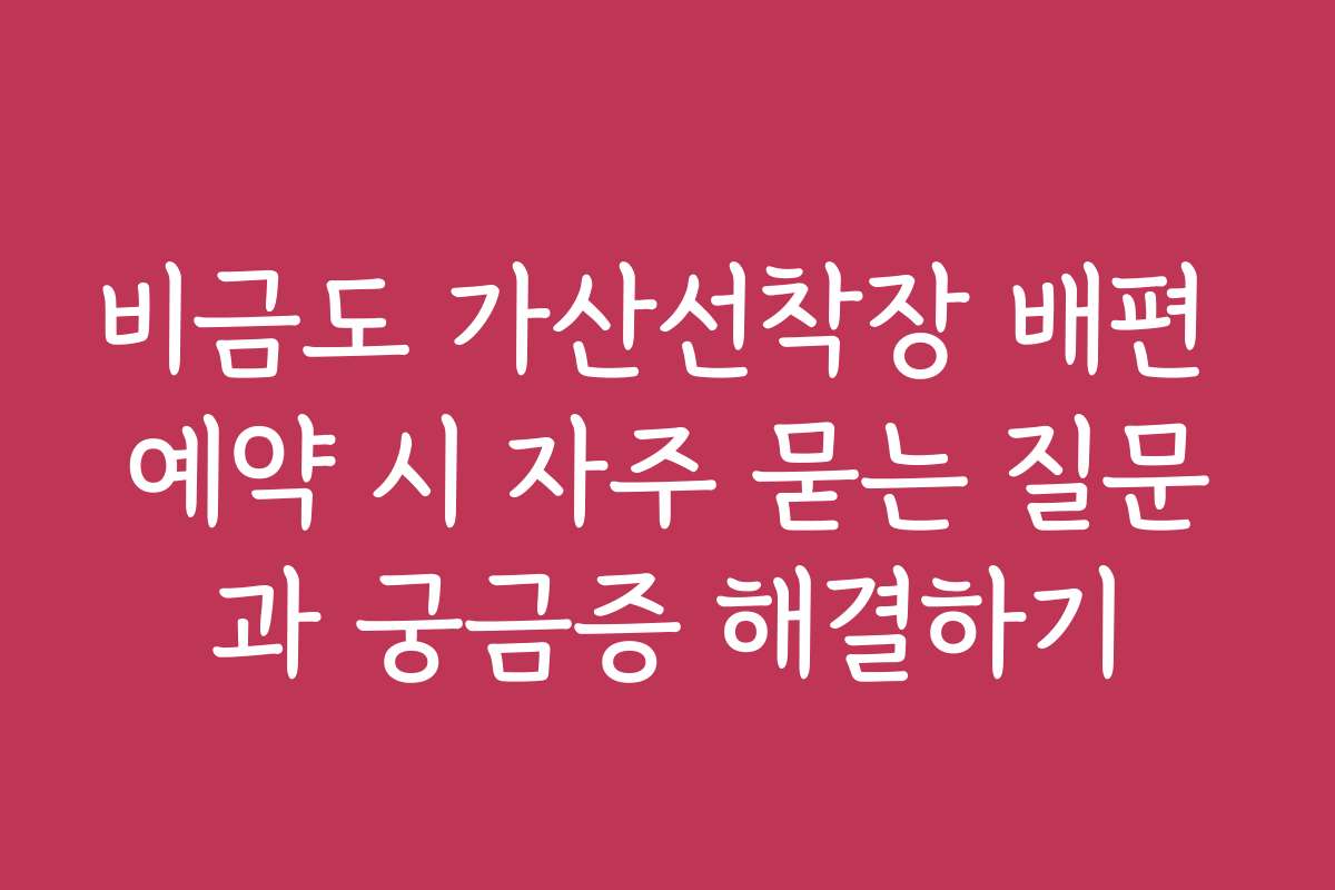 비금도 가산선착장 배편 예약 시 자주 묻는 질문과 궁금증 해결하기