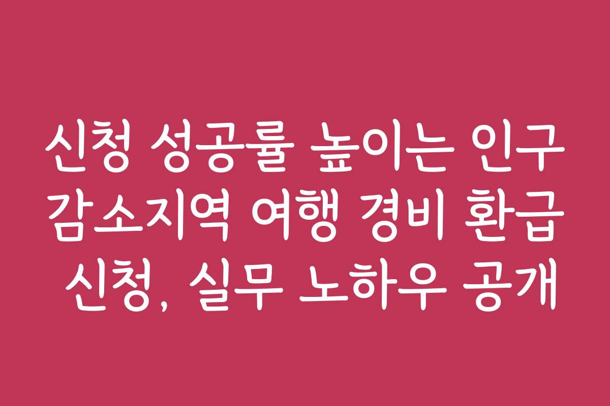 신청 성공률 높이는 인구감소지역 여행 경비 환급 신청, 실무 노하우 공개
