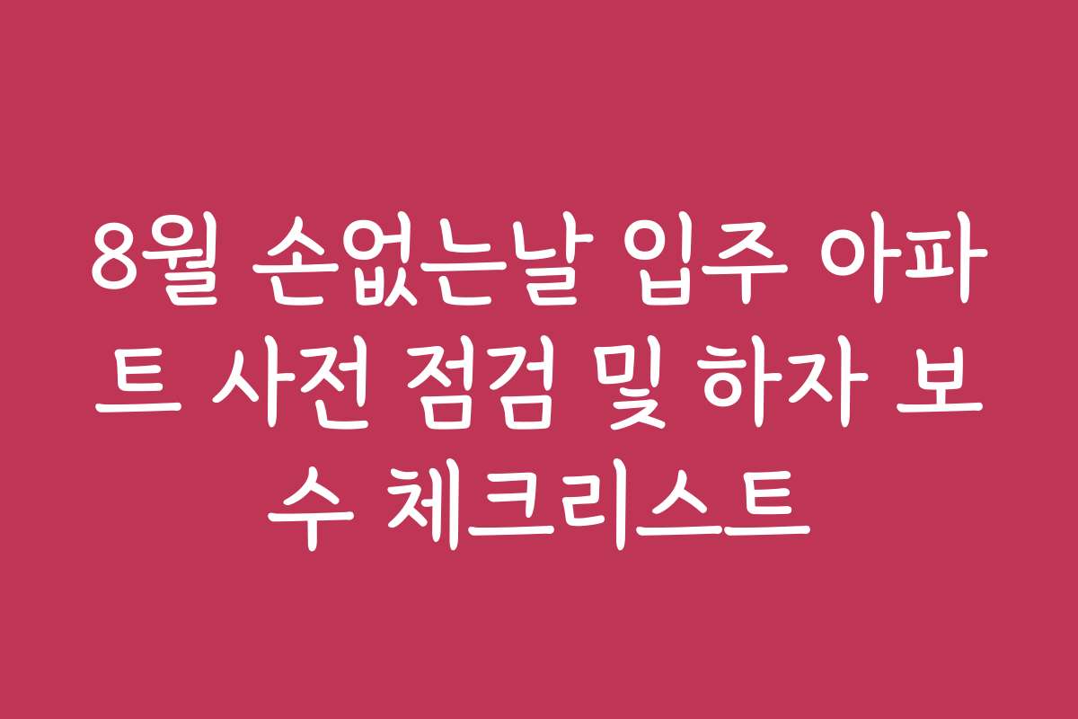 8월 손없는날 입주 아파트 사전 점검 및 하자 보수 체크리스트