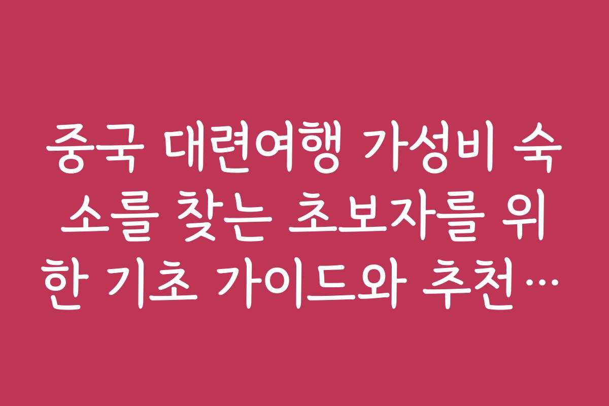 중국 대련여행 가성비 숙소를 찾는 초보자를 위한 기초 가이드와 추천 지역