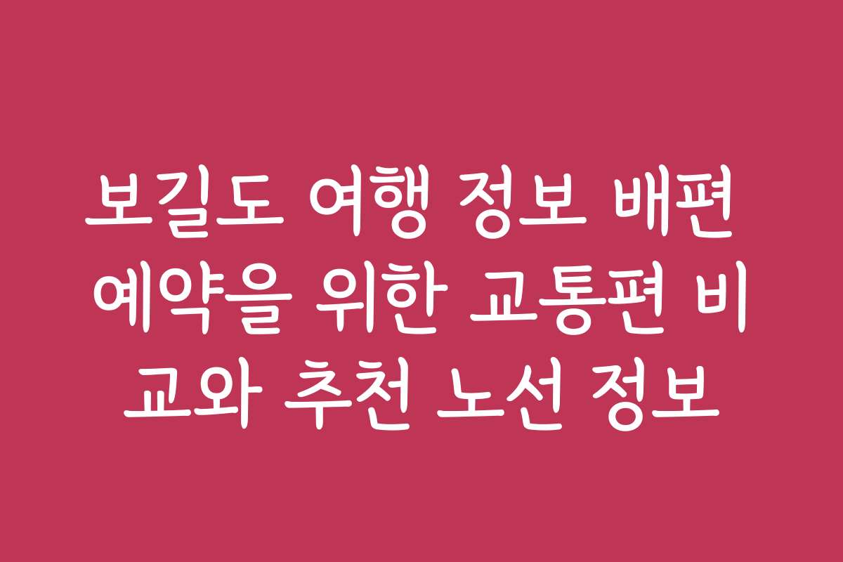 보길도 여행 정보 배편 예약을 위한 교통편 비교와 추천 노선 정보