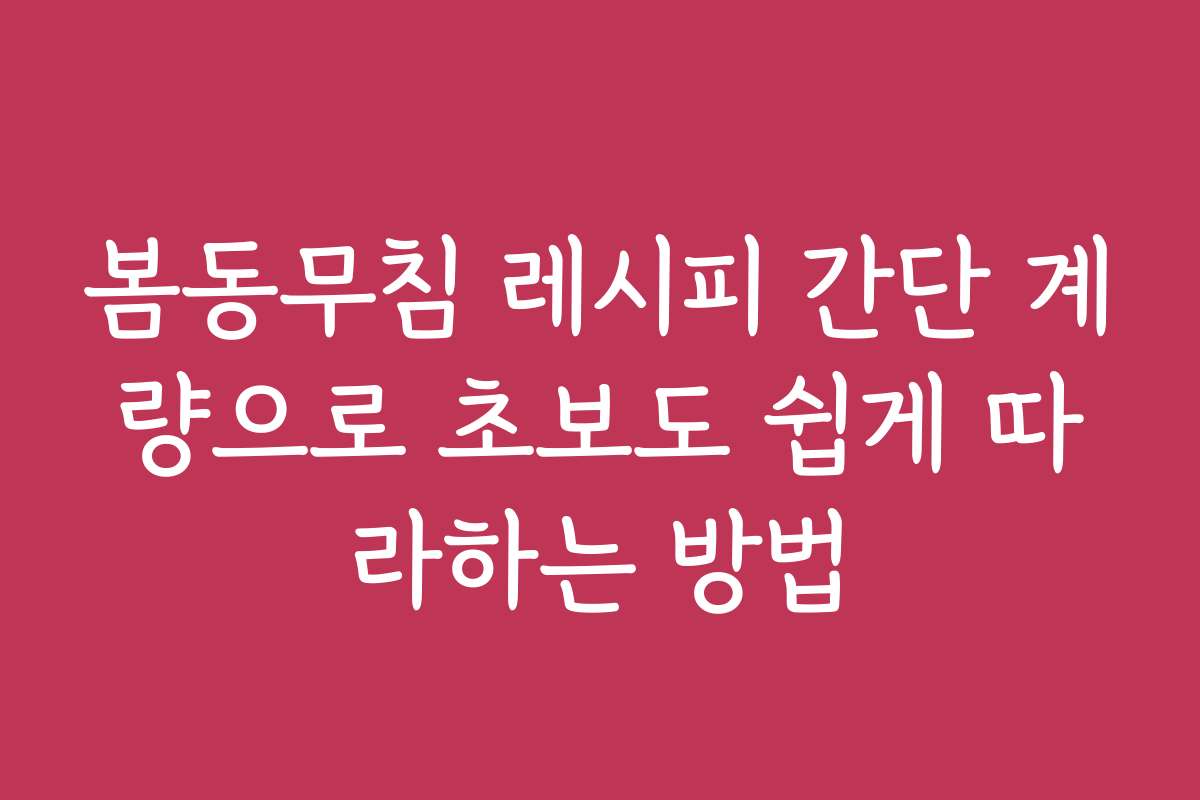 봄동무침 레시피 간단 계량으로 초보도 쉽게 따라하는 방법