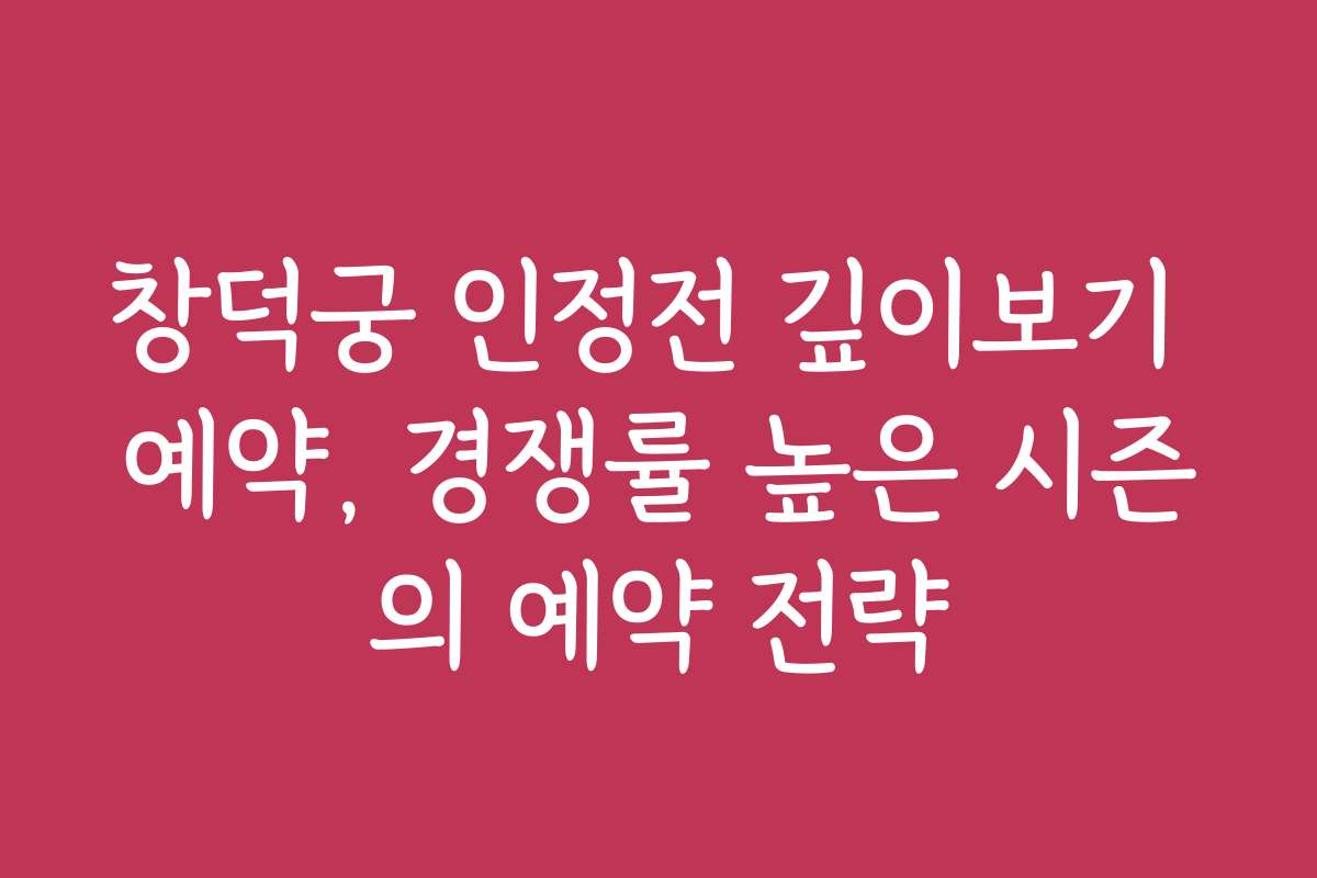 창덕궁 인정전 깊이보기 예약, 경쟁률 높은 시즌의 예약 전략
