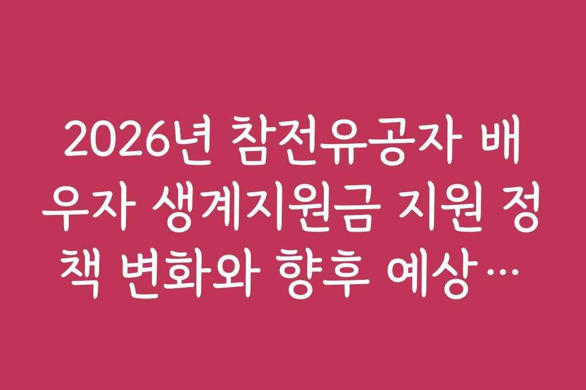 2026년 참전유공자 배우자 생계지원금 지원 정책 변화와 향후 예상되는 지원 내용