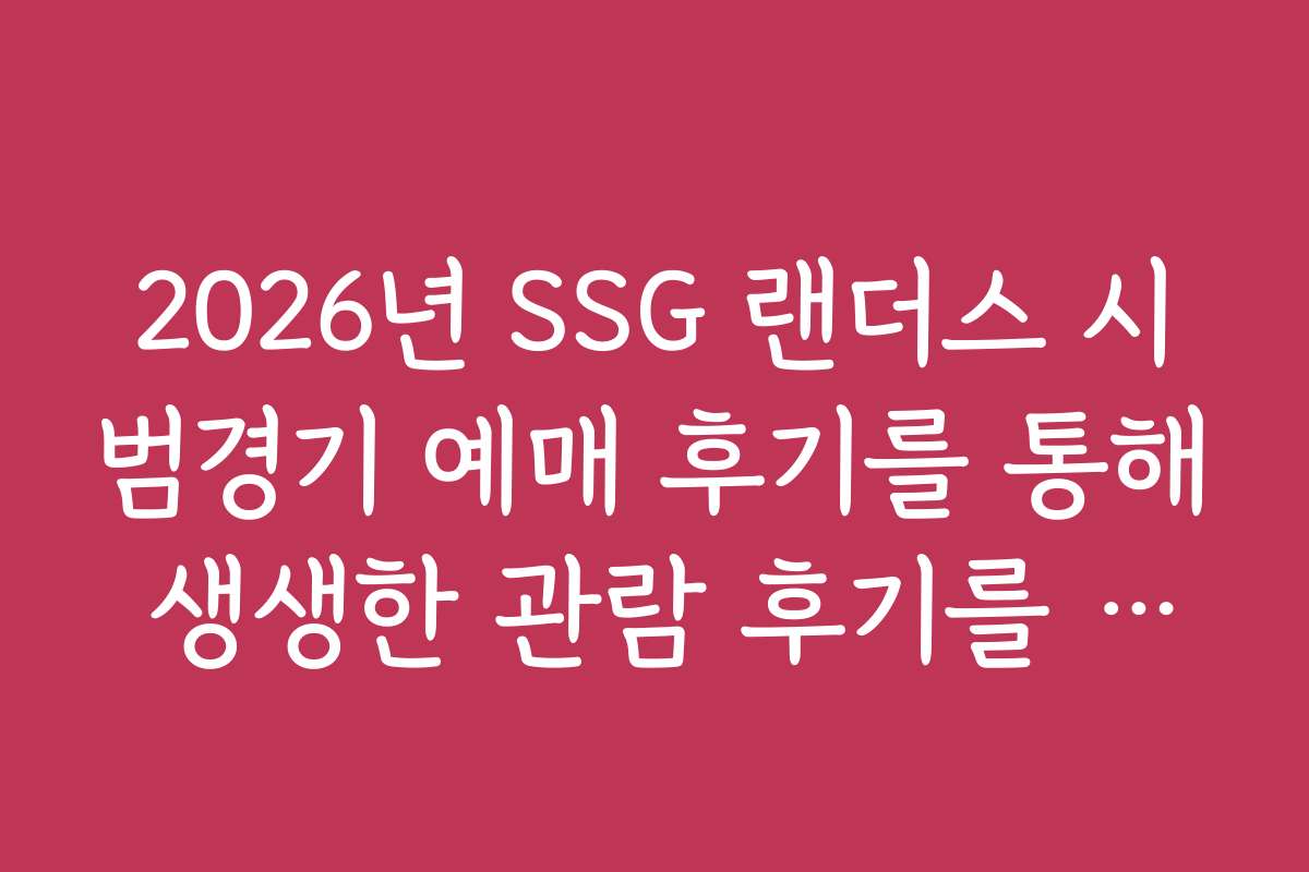 2026년 SSG 랜더스 시범경기 예매 후기를 통해 생생한 관람 후기를 확인하세요