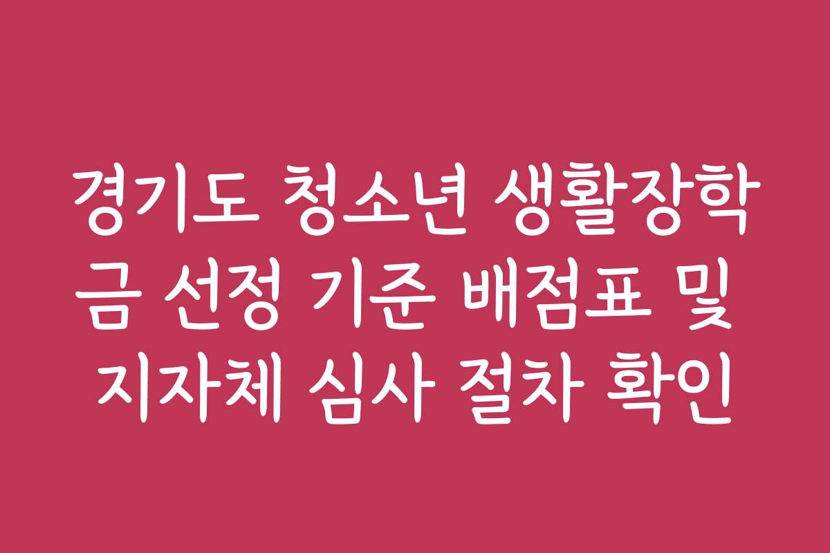 경기도 청소년 생활장학금 선정 기준 배점표 및 지자체 심사 절차 확인