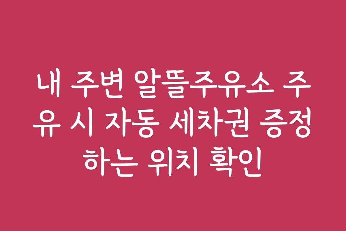 내 주변 알뜰주유소 주유 시 자동 세차권 증정하는 위치 확인