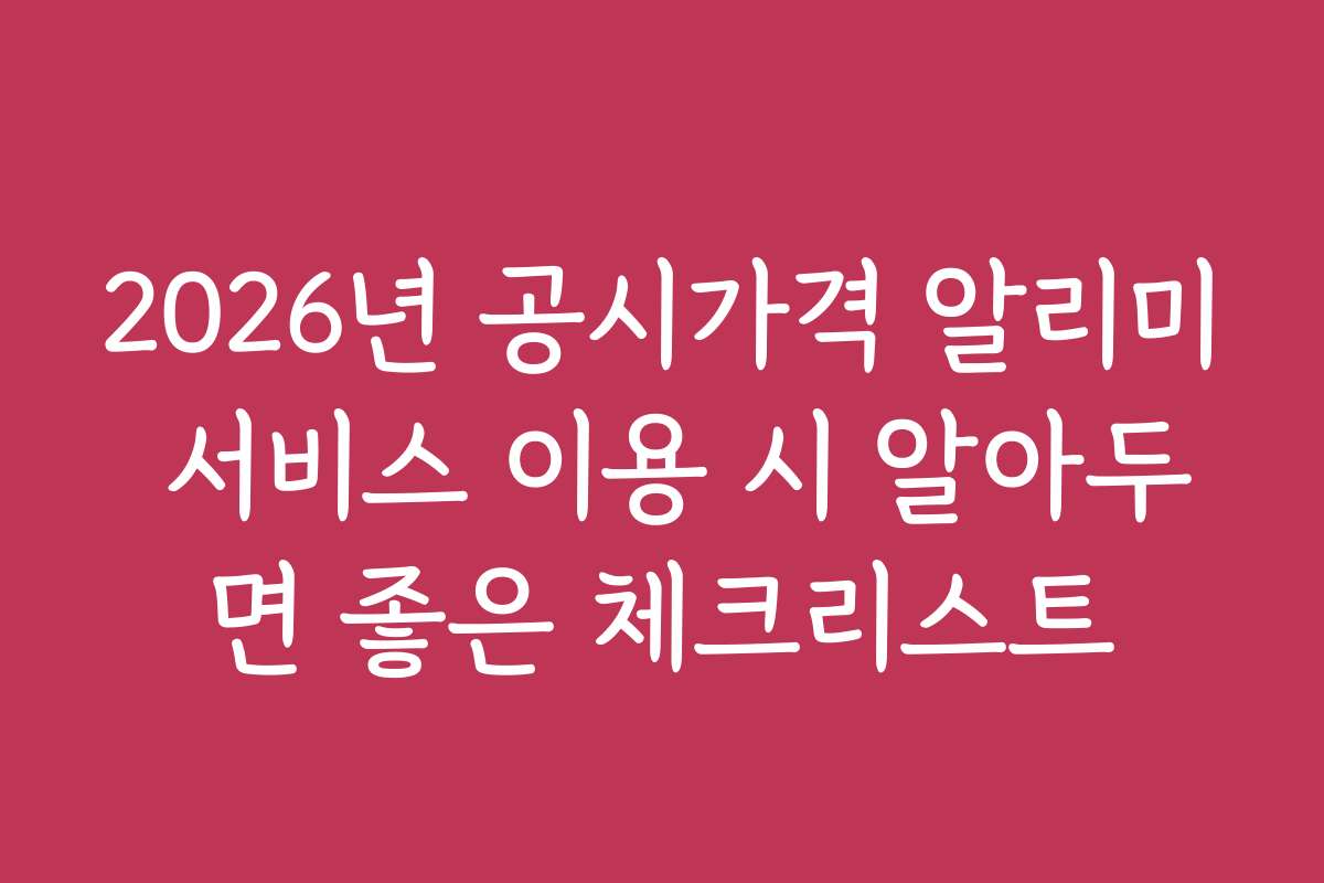 2026년 공시가격 알리미 서비스 이용 시 알아두면 좋은 체크리스트