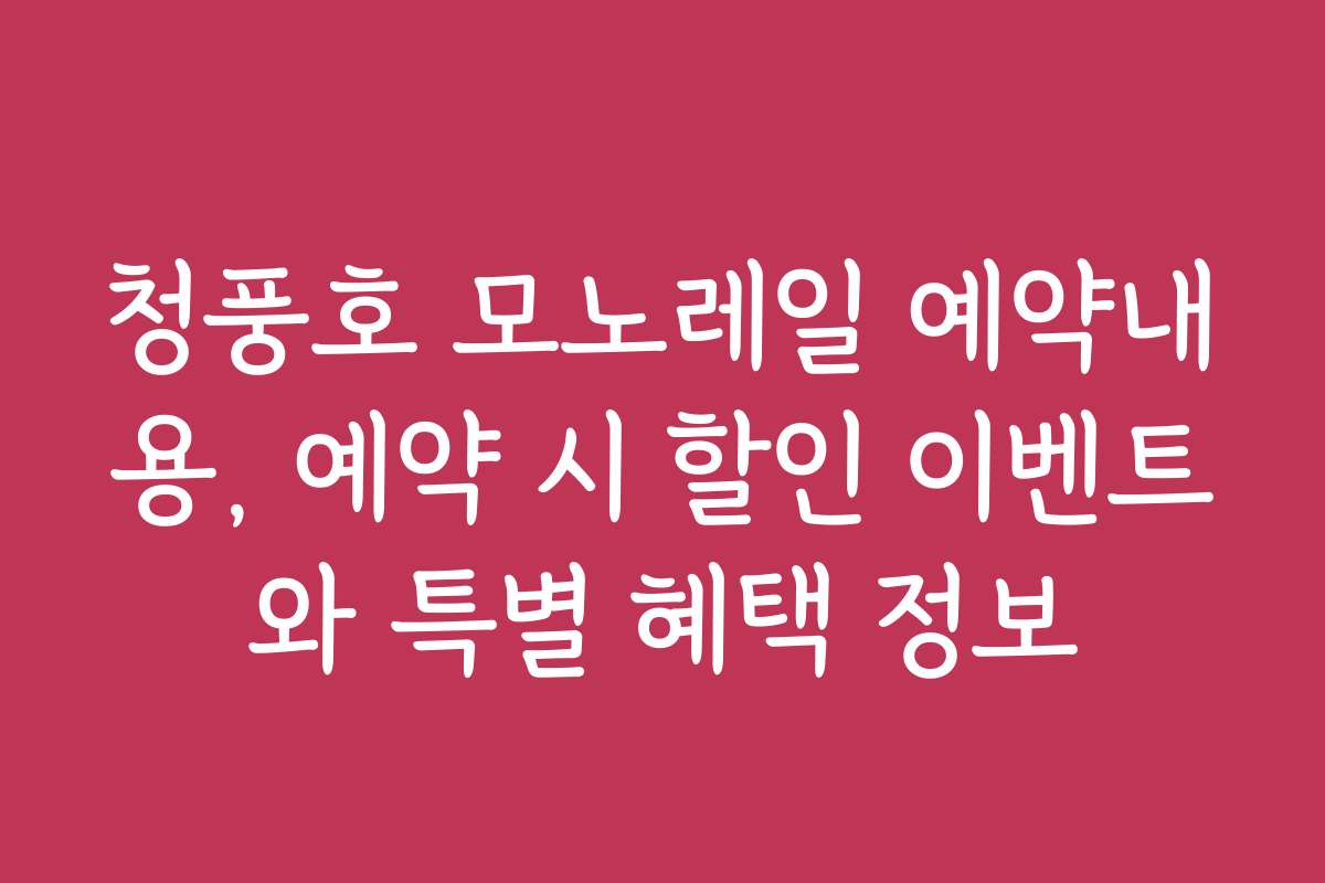 청풍호 모노레일 예약내용, 예약 시 할인 이벤트와 특별 혜택 정보