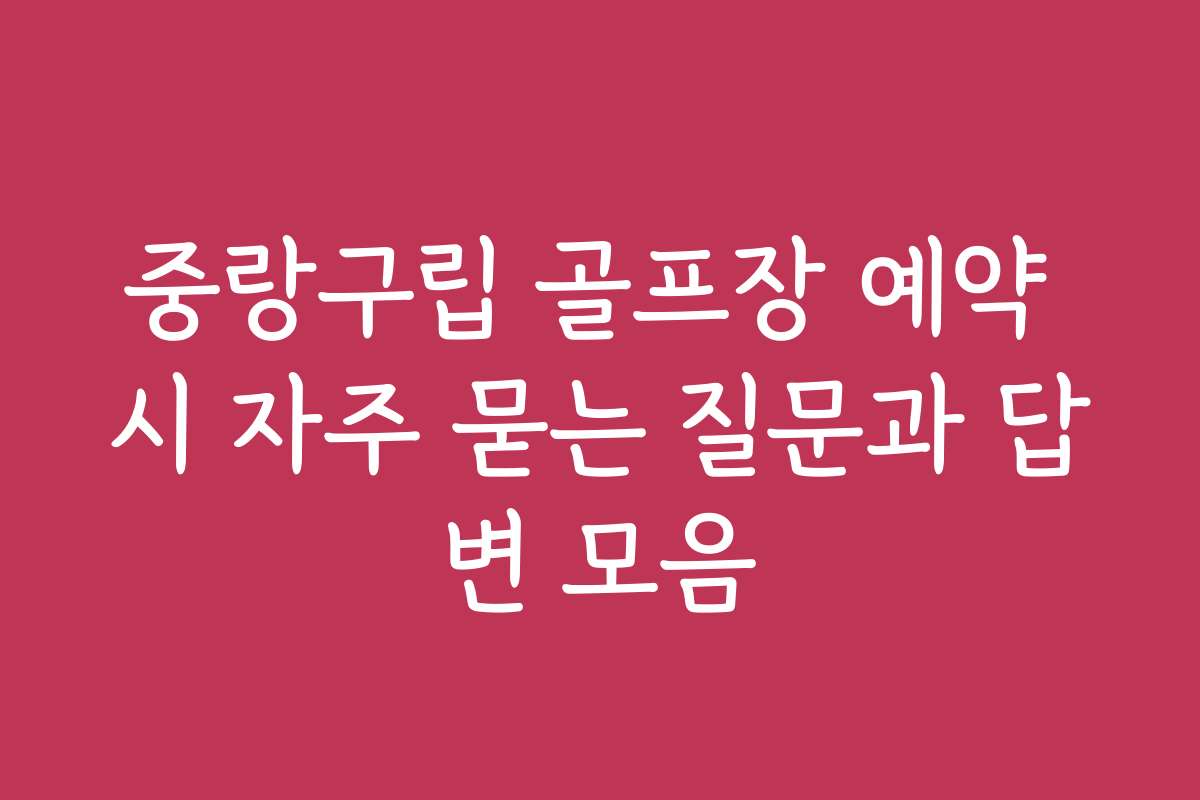 중랑구립 골프장 예약 시 자주 묻는 질문과 답변 모음