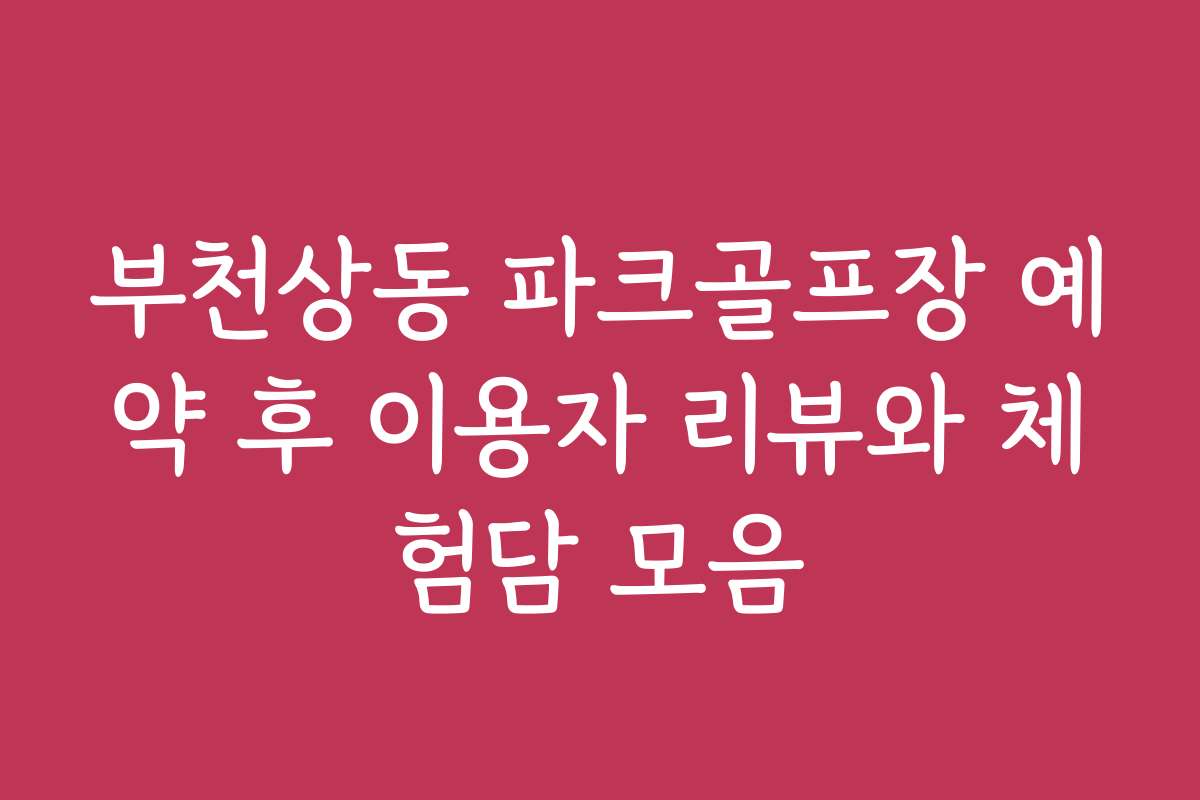 부천상동 파크골프장 예약 후 이용자 리뷰와 체험담 모음