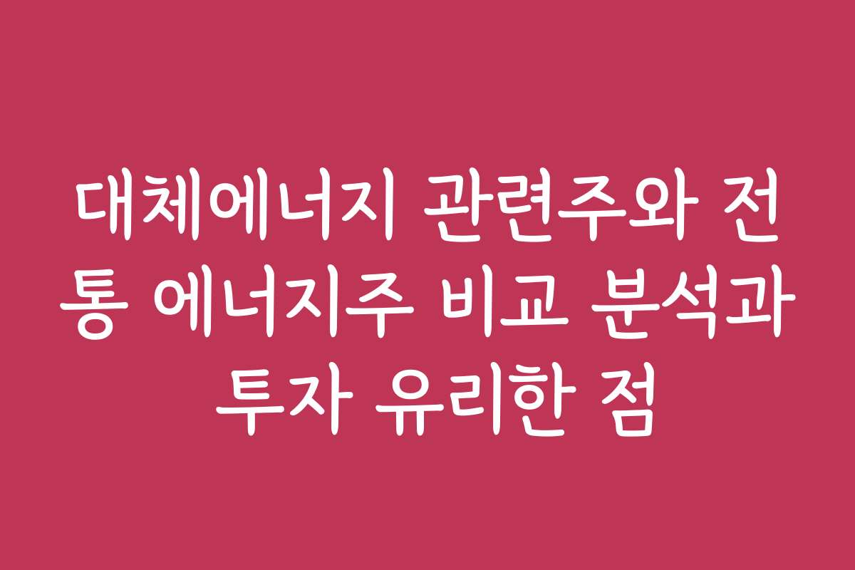 대체에너지 관련주와 전통 에너지주 비교 분석과 투자 유리한 점