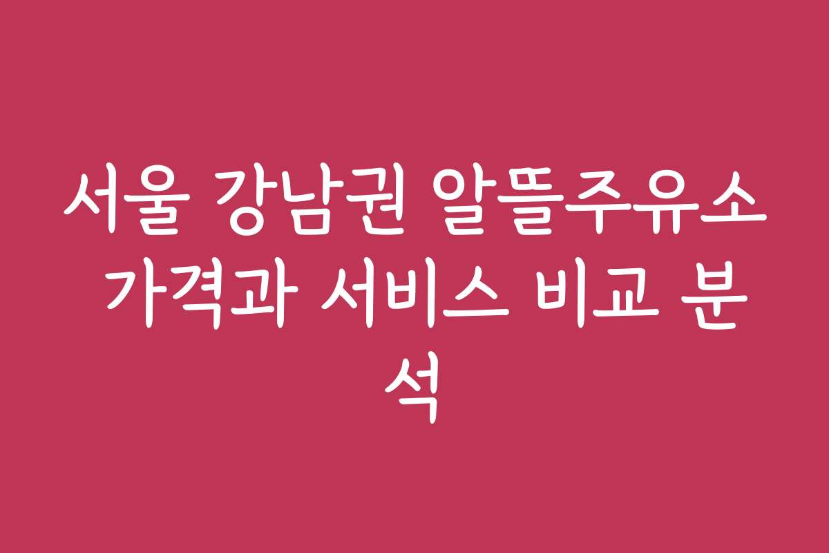 서울 강남권 알뜰주유소 가격과 서비스 비교 분석