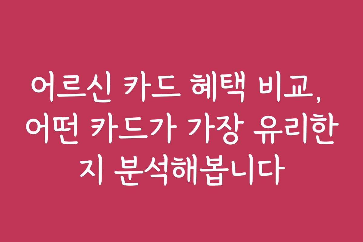 어르신 카드 혜택 비교, 어떤 카드가 가장 유리한지 분석해봅니다