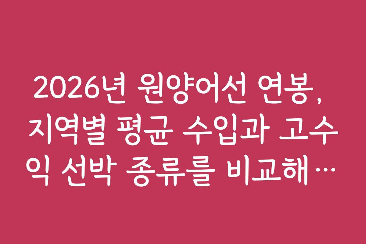 2026년 원양어선 연봉, 지역별 평균 수입과 고수익 선박 종류를 비교해보세요