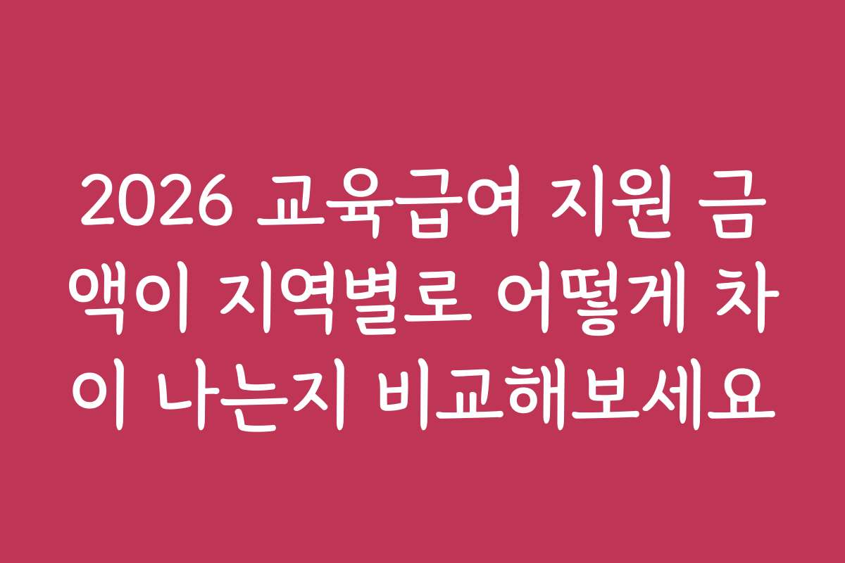 2026 교육급여 지원 금액이 지역별로 어떻게 차이 나는지 비교해보세요