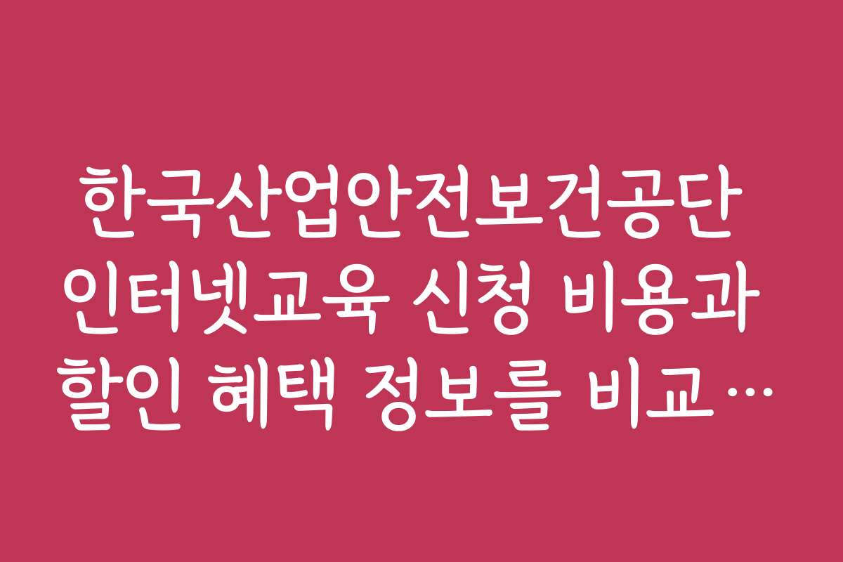 한국산업안전보건공단 인터넷교육 신청 비용과 할인 혜택 정보를 비교해보세요