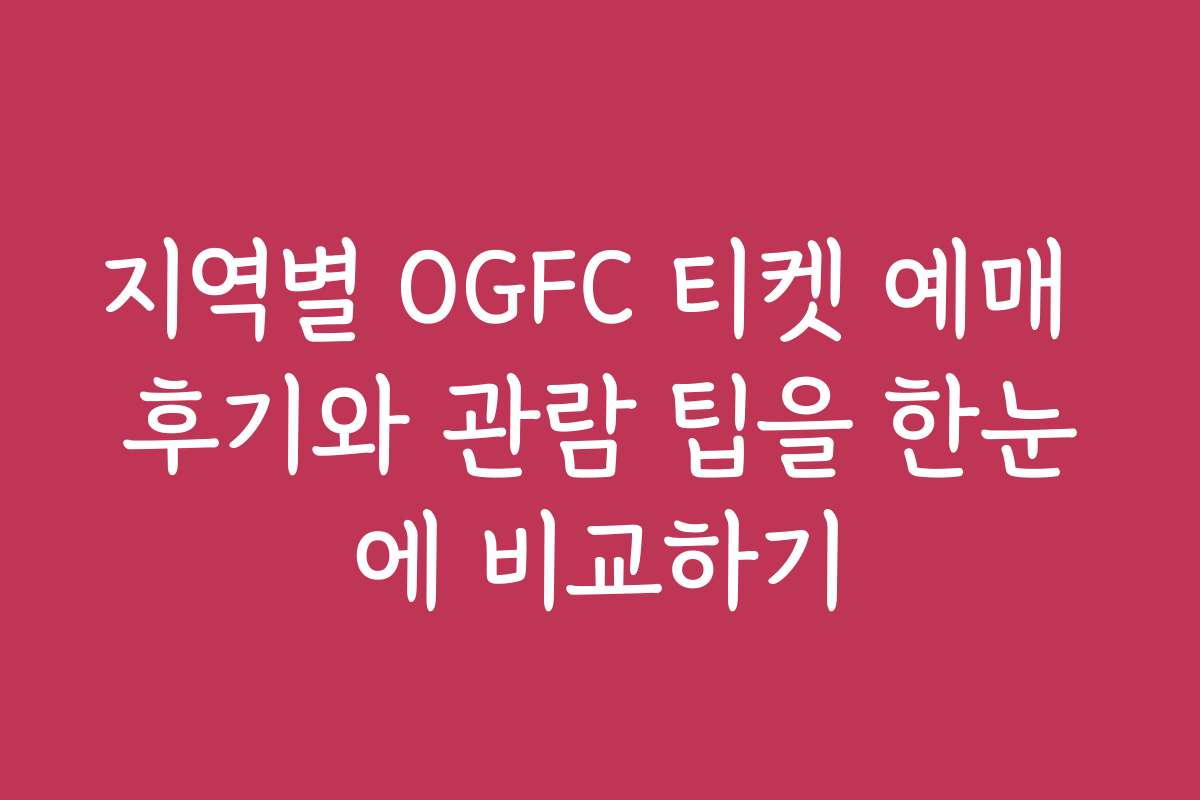 지역별 OGFC 티켓 예매 후기와 관람 팁을 한눈에 비교하기