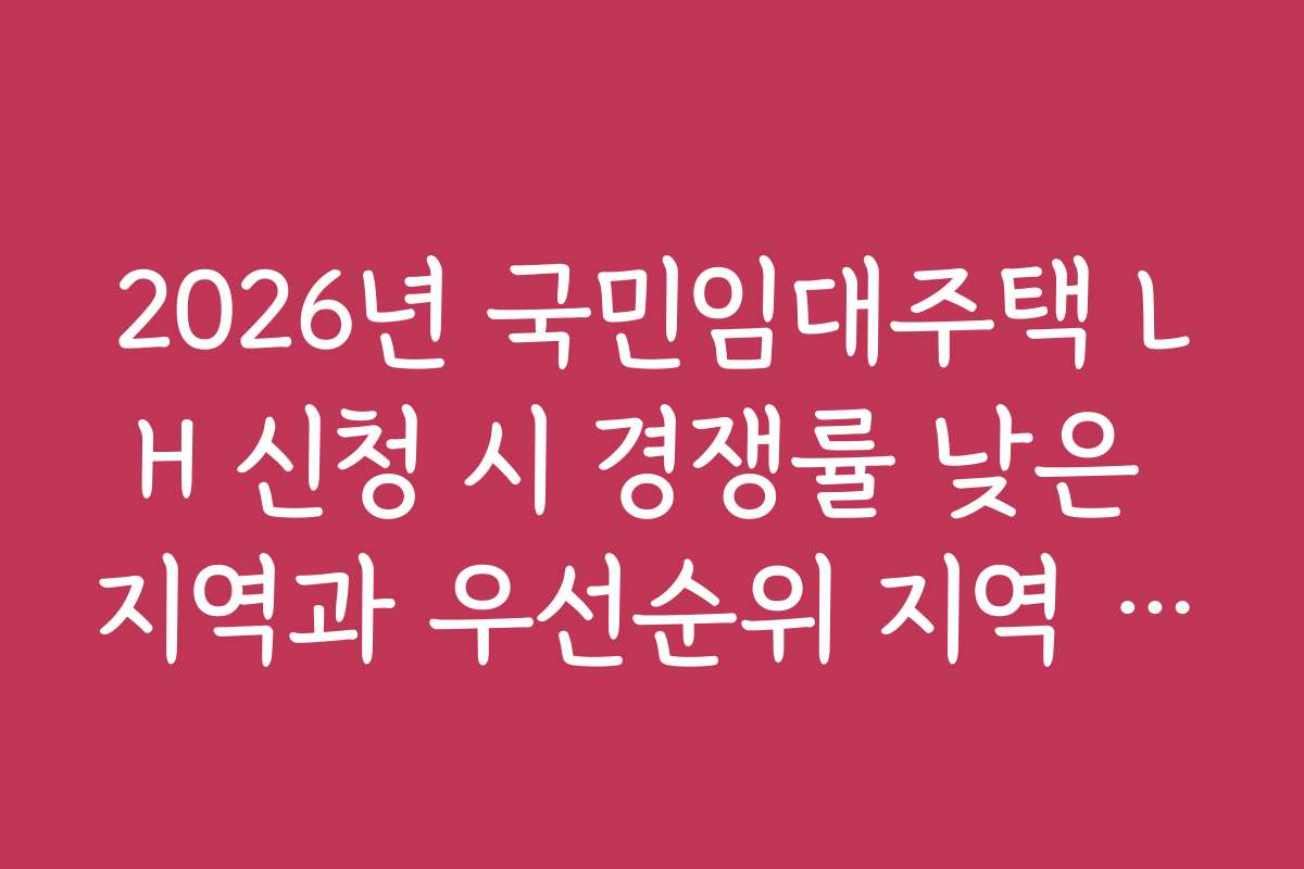 2026년 국민임대주택 LH 신청 시 경쟁률 낮은 지역과 우선순위 지역 비교
