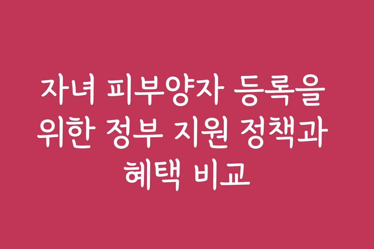 자녀 피부양자 등록을 위한 정부 지원 정책과 혜택 비교