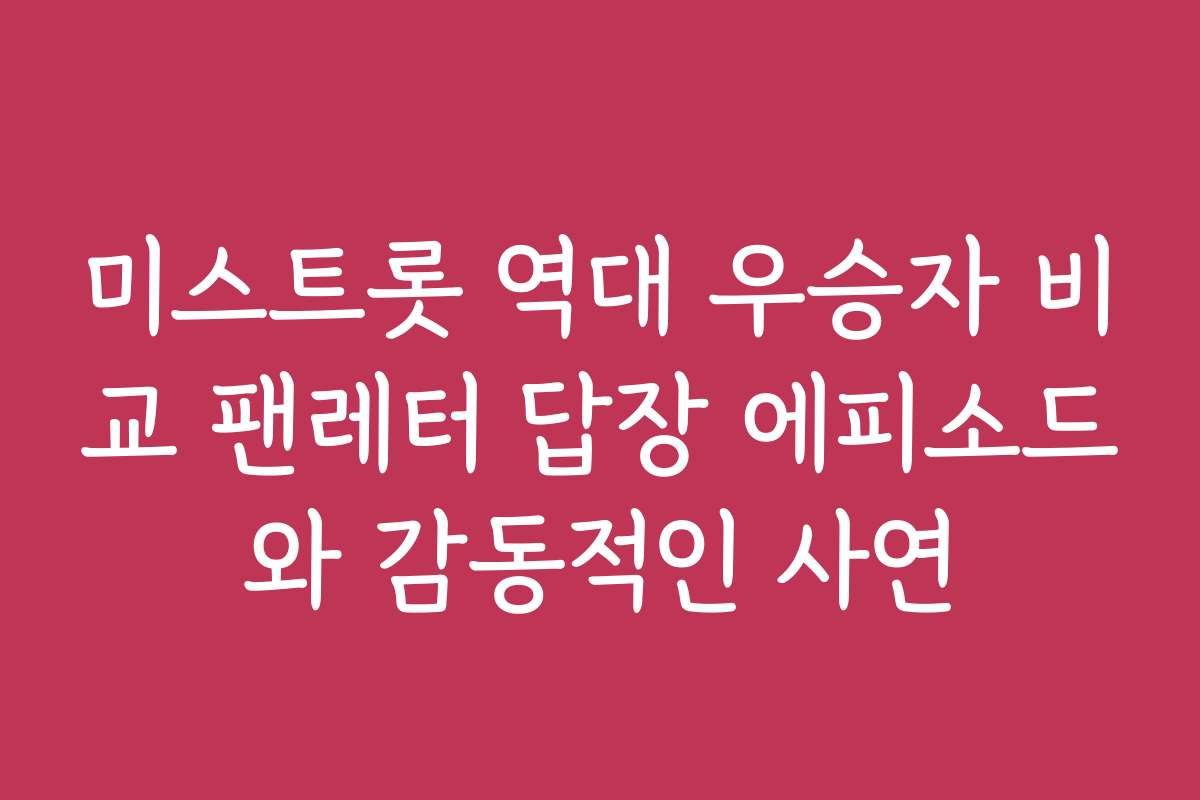 미스트롯 역대 우승자 비교 팬레터 답장 에피소드와 감동적인 사연