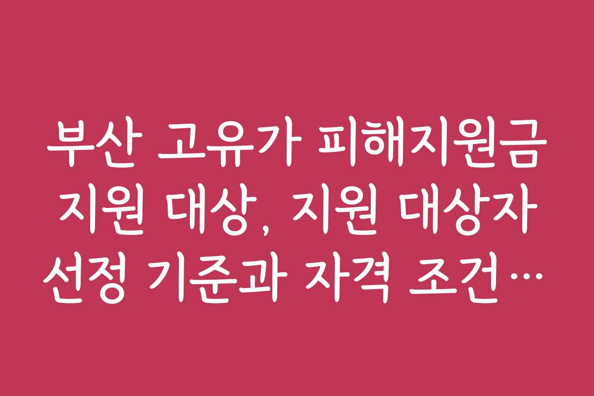 부산 고유가 피해지원금 지원 대상, 지원 대상자 선정 기준과 자격 조건 상세
