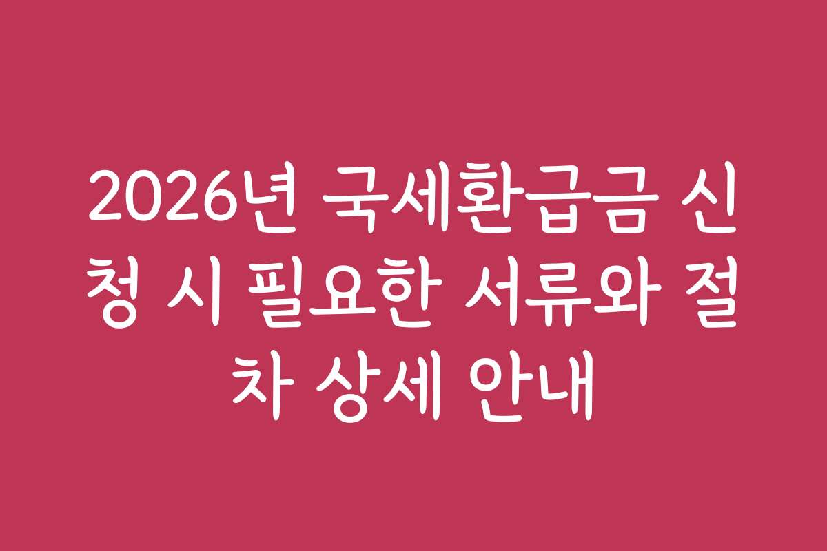 2026년 국세환급금 신청 시 필요한 서류와 절차 상세 안내